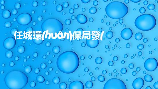 任城環(huán)保局發(fā)布2021年工作報(bào)告，打造綠色環(huán)保新生態(tài)